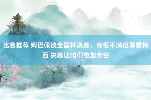 比赛推荐 姆巴佩谈全国杯决赛：我很不满但尊重梅西 决赛让咱们愈加亲密