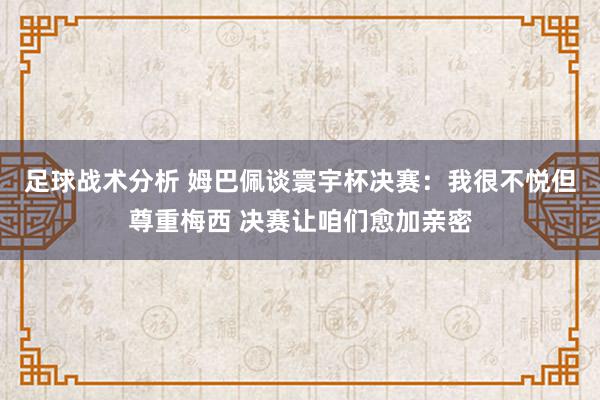 足球战术分析 姆巴佩谈寰宇杯决赛：我很不悦但尊重梅西 决赛让咱们愈加亲密