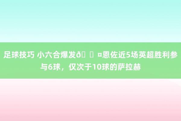 足球技巧 小六合爆发😤恩佐近5场英超胜利参与6球，仅次于10球的萨拉赫