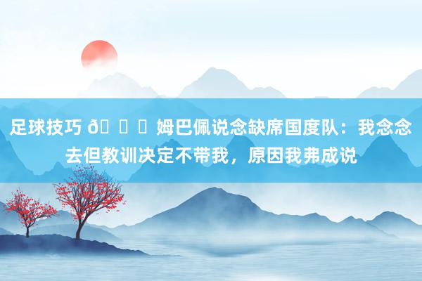 足球技巧 👀姆巴佩说念缺席国度队：我念念去但教训决定不带我，原因我弗成说