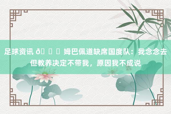 足球资讯 👀姆巴佩道缺席国度队：我念念去但教养决定不带我，原因我不成说