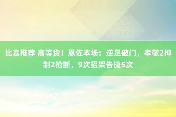 比赛推荐 高等货！恩佐本场：逆足破门，孝敬2抑制2抢断，9次招架告捷5次