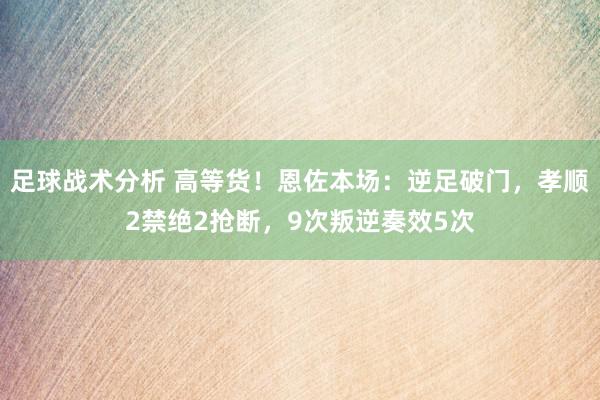 足球战术分析 高等货！恩佐本场：逆足破门，孝顺2禁绝2抢断，9次叛逆奏效5次