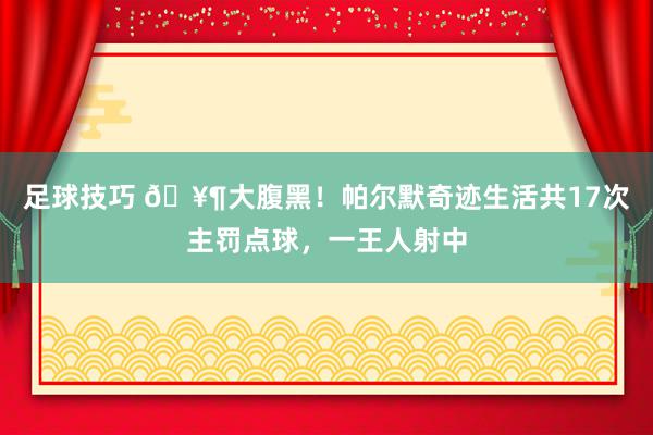 足球技巧 🥶大腹黑！帕尔默奇迹生活共17次主罚点球，一王人射中