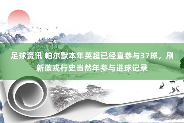 足球资讯 帕尔默本年英超已径直参与37球，刷新蓝戎行史当然年参与进球记录