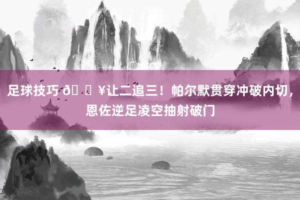 足球技巧 💥让二追三！帕尔默贯穿冲破内切，恩佐逆足凌空抽射破门