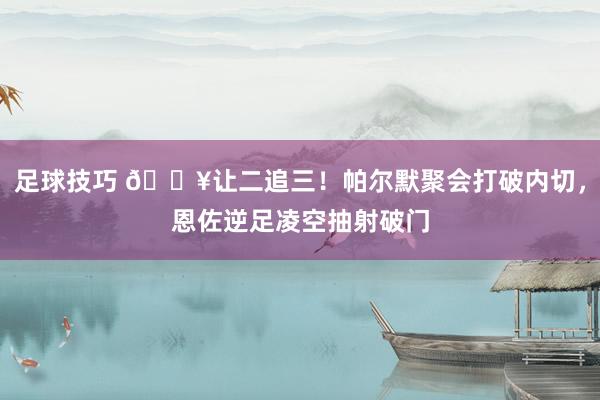 足球技巧 💥让二追三！帕尔默聚会打破内切，恩佐逆足凌空抽射破门