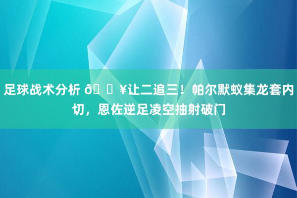 足球战术分析 💥让二追三！帕尔默蚁集龙套内切，恩佐逆足凌空抽射破门