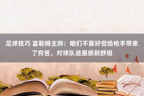 足球技巧 富勒姆主帅：咱们不算好但给枪手带来了穷苦，对球队进展感到舒坦