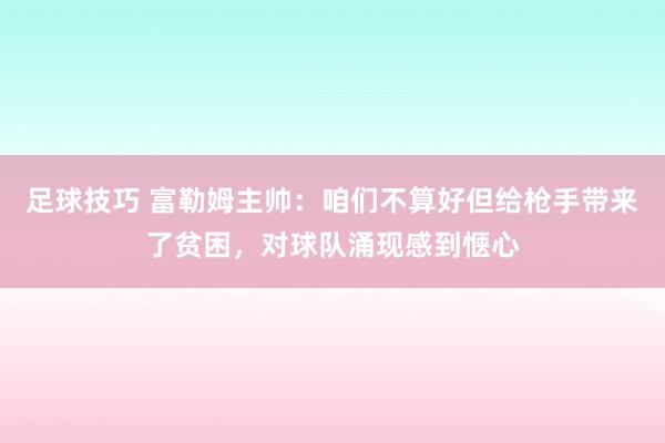 足球技巧 富勒姆主帅：咱们不算好但给枪手带来了贫困，对球队涌现感到惬心