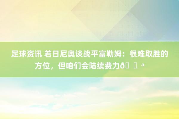 足球资讯 若日尼奥谈战平富勒姆：很难取胜的方位，但咱们会陆续费力💪